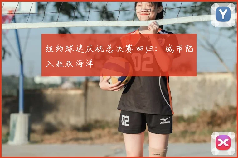 纽约球迷庆祝总决赛回归:城市陷入狂欢海洋