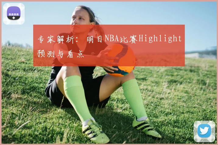 专家解析：明日NBA比赛Highlight预测与看点