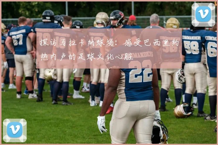 探访马拉卡纳球场：感受巴西里约热内卢的足球文化心脏