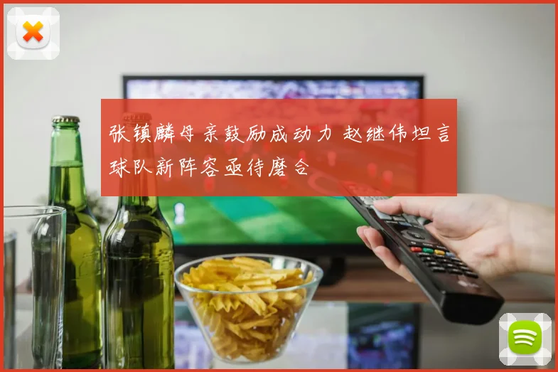 张镇麟母亲鼓励成动力 赵继伟坦言球队新阵容亟待磨合