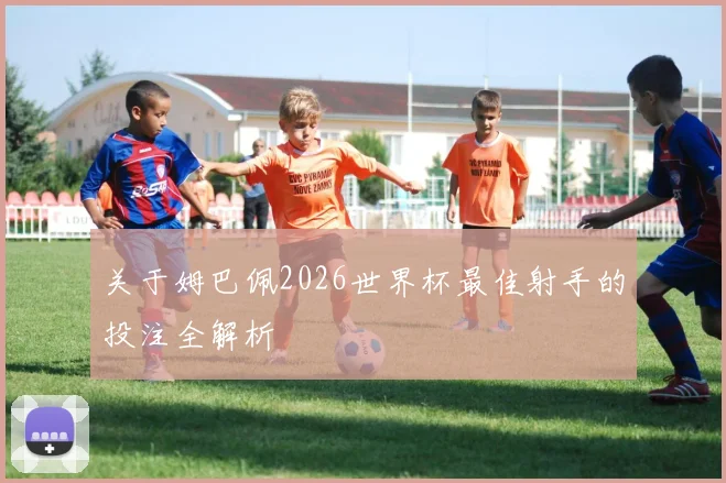 关于姆巴佩2026世界杯最佳射手的投注全解析