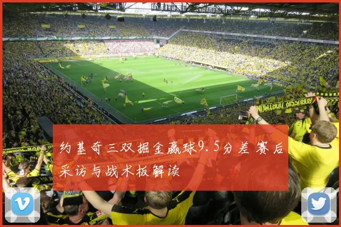 约基奇三双掘金赢球9.5分差 赛后采访与战术板解读