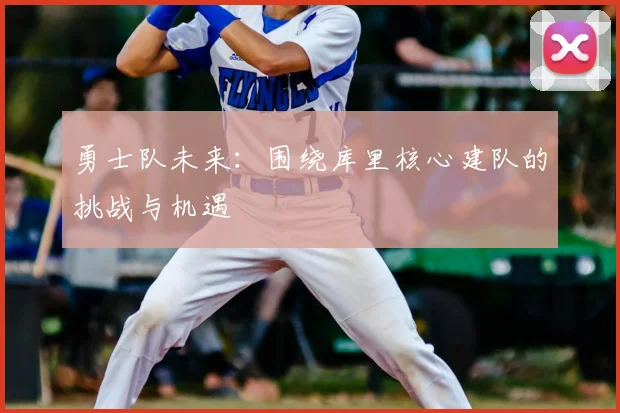 勇士队未来：围绕库里核心建队的挑战与机遇