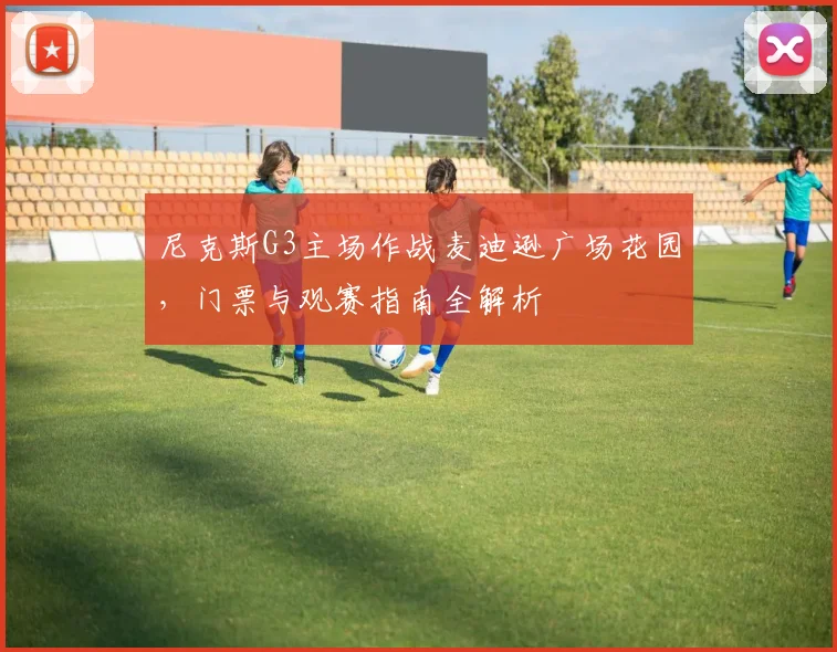 尼克斯G3主场作战麦迪逊广场花园，门票与观赛指南全解析