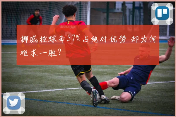 挪威控球率57%占绝对优势 却为何难求一胜?
