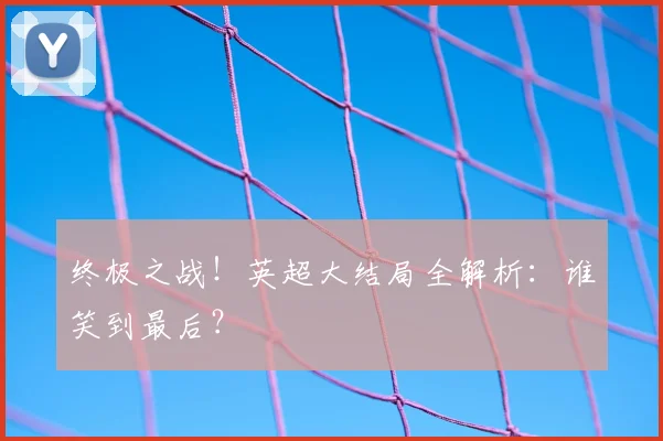 终极之战！英超大结局全解析：谁笑到最后？