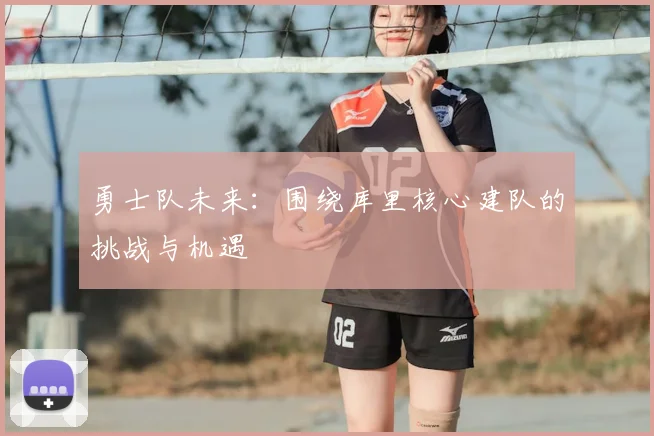 勇士队未来：围绕库里核心建队的挑战与机遇