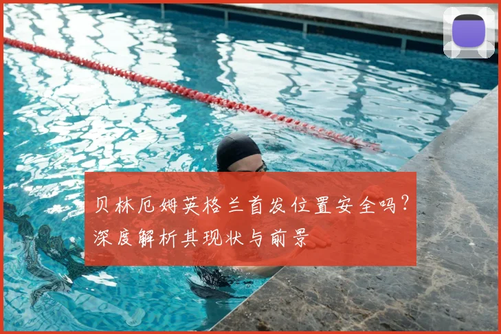 贝林厄姆英格兰首发位置安全吗？深度解析其现状与前景