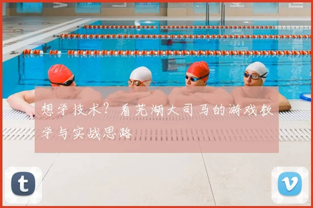 想学技术?看芜湖大司马的游戏教学与实战思路
