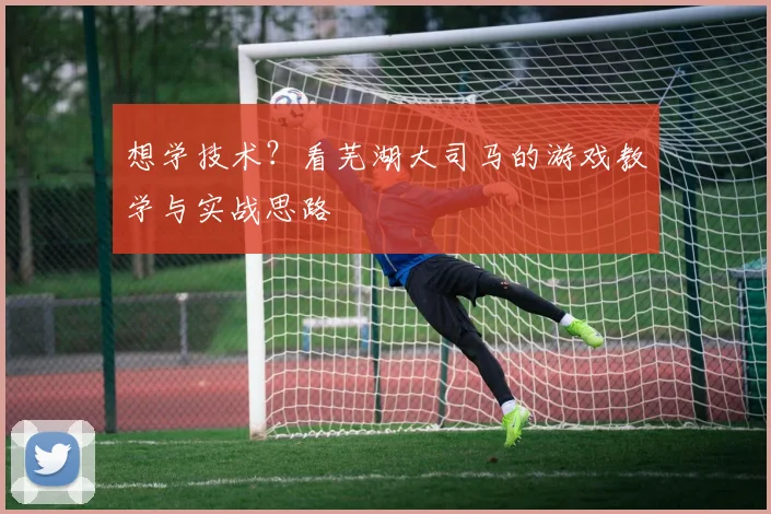 想学技术？看芜湖大司马的游戏教学与实战思路