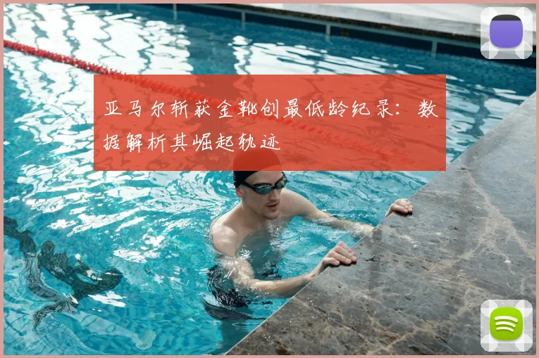 亚马尔斩获金靴创最低龄纪录：数据解析其崛起轨迹