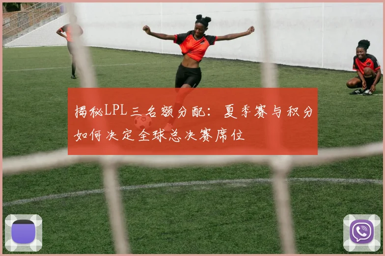 揭秘LPL三名额分配：夏季赛与积分如何决定全球总决赛席位