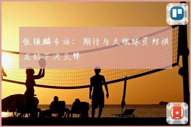 张镇麟专访：期待与天赋球员郑祺龙的下次交锋