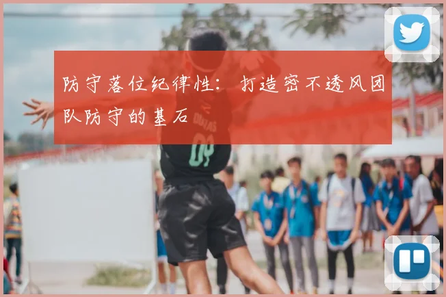 防守落位纪律性:打造密不透风团队防守的基石
