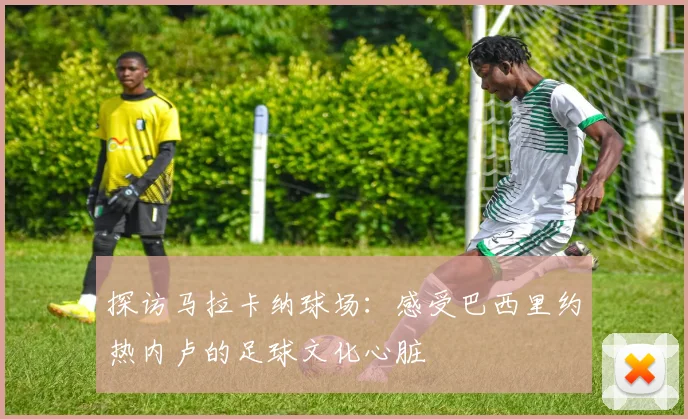 探访马拉卡纳球场：感受巴西里约热内卢的足球文化心脏