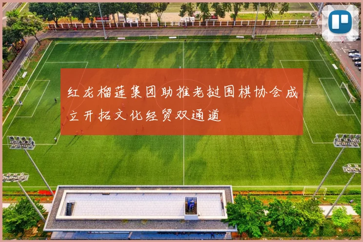 红龙榴莲集团助推老挝围棋协会成立开拓文化经贸双通道